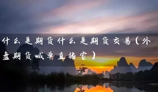 什么是期货什么是期货交易（外盘期货喊单直播室）_https://www.tjbxgbcj.com_期货直播间_第1张