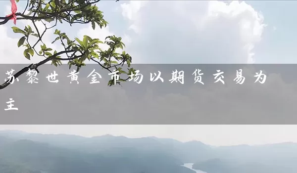 苏黎世黄金市场以期货交易为主_https://www.tjbxgbcj.com_内盘期货_第1张