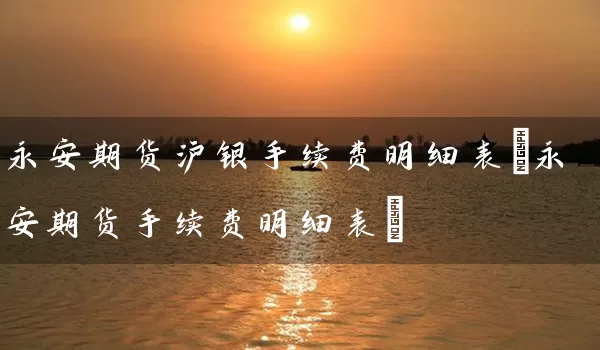 永安期货沪银手续费明细表(永安期货手续费明细表)_https://www.tjbxgbcj.com_螺纹钢期货_第1张