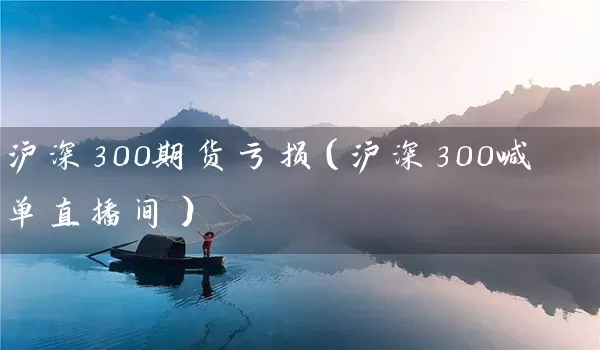 沪深300期货亏损（沪深300喊单直播间）_https://www.tjbxgbcj.com_内盘期货_第1张