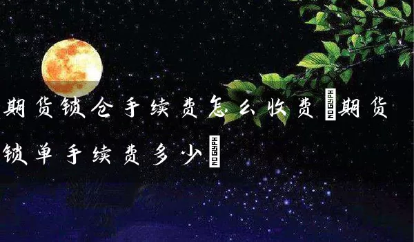 期货锁仓手续费怎么收费(期货锁单手续费多少)_https://www.tjbxgbcj.com_螺纹钢期货_第1张