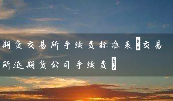 期货交易所手续费标准表(交易所返期货公司手续费)_https://www.tjbxgbcj.com_期货直播间_第1张