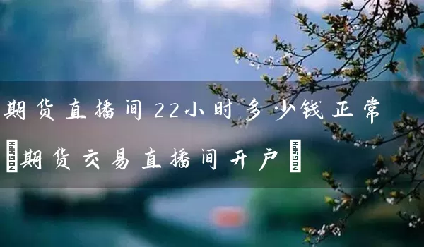 期货直播间22小时多少钱正常(期货交易直播间开户)_https://www.tjbxgbcj.com_原油期货_第1张