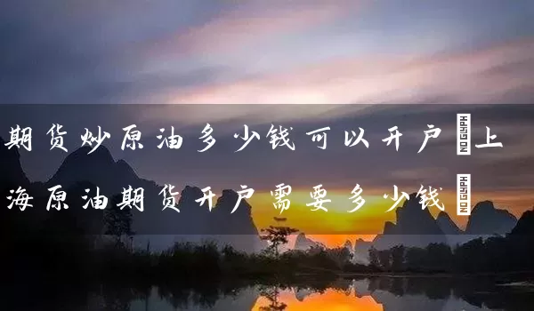 期货炒原油多少钱可以开户(上海原油期货开户需要多少钱)_https://www.tjbxgbcj.com_铁矿石期货_第1张