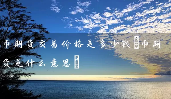 币期货交易价格是多少钱(币期货是什么意思)_https://www.tjbxgbcj.com_期货直播间_第1张