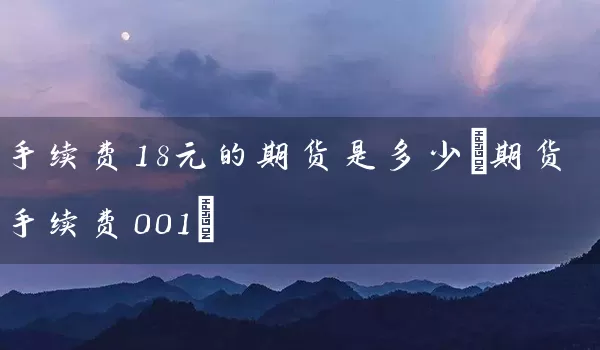 手续费18元的期货是多少(期货手续费001)_https://www.tjbxgbcj.com_原油期货_第1张