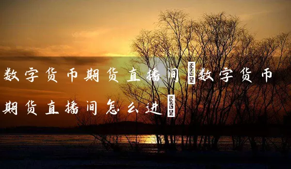 数字货币期货直播间(数字货币期货直播间怎么进)_https://www.tjbxgbcj.com_铁矿石期货_第1张