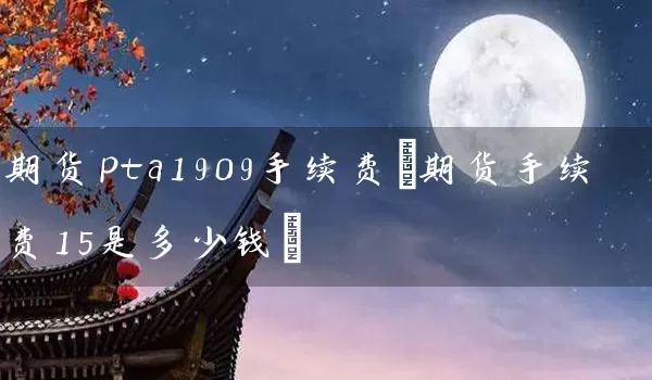 期货pta1909手续费(期货手续费15是多少钱)_https://www.tjbxgbcj.com_黄金期货_第1张