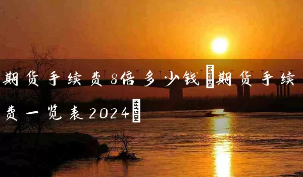 期货手续费8倍多少钱(期货手续费一览表2024)_https://www.tjbxgbcj.com_内盘期货_第1张