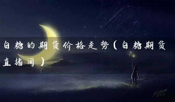 白糖的期货价格走势（白糖期货直播间）_https://www.tjbxgbcj.com_螺纹钢期货_第1张