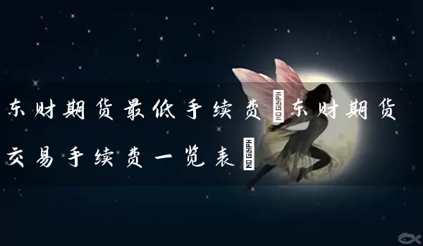 东财期货最低手续费(东财期货交易手续费一览表)_https://www.tjbxgbcj.com_期货直播间_第1张