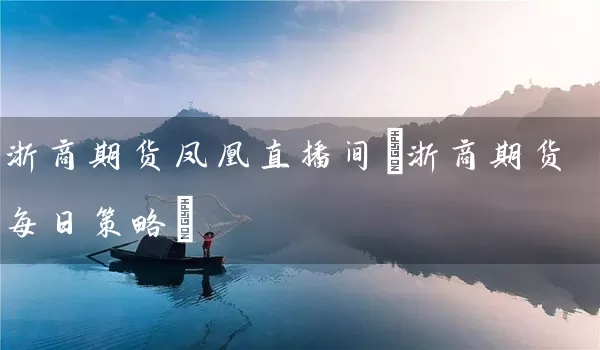 浙商期货凤凰直播间(浙商期货每日策略)_https://www.tjbxgbcj.com_原油期货_第1张