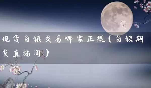 现货白银交易哪家正规（白银期货直播间）_https://www.tjbxgbcj.com_黄金期货_第1张