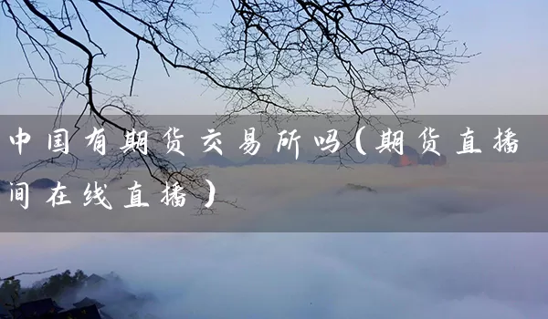 中国有期货交易所吗（期货直播间在线直播）_https://www.tjbxgbcj.com_螺纹钢期货_第1张