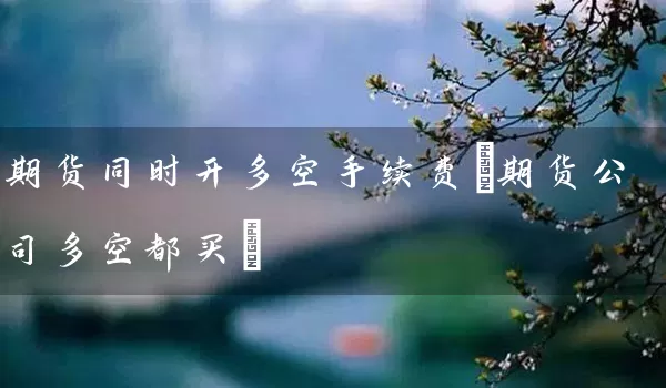 期货同时开多空手续费(期货公司多空都买)_https://www.tjbxgbcj.com_内盘期货_第1张