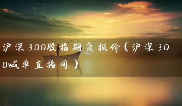 沪深300股指期货报价（沪深300喊单直播间）_https://www.tjbxgbcj.com_铁矿石期货_第1张