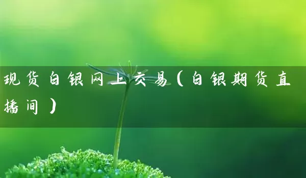 现货白银网上交易（白银期货直播间）_https://www.tjbxgbcj.com_螺纹钢期货_第1张