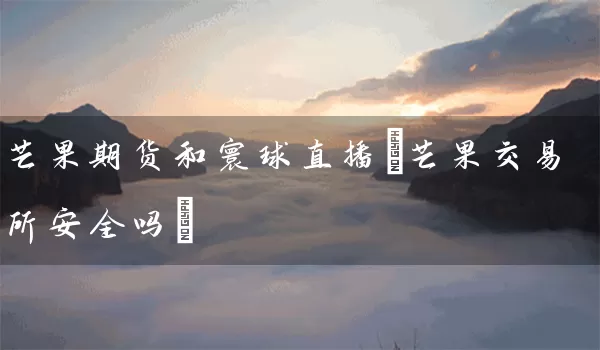 芒果期货和寰球直播(芒果交易所安全吗)_https://www.tjbxgbcj.com_内盘期货_第1张